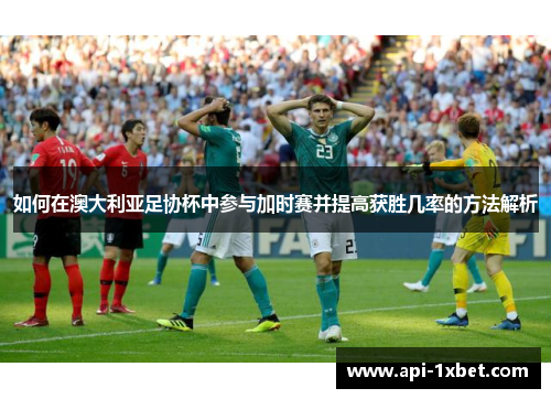 如何在澳大利亚足协杯中参与加时赛并提高获胜几率的方法解析