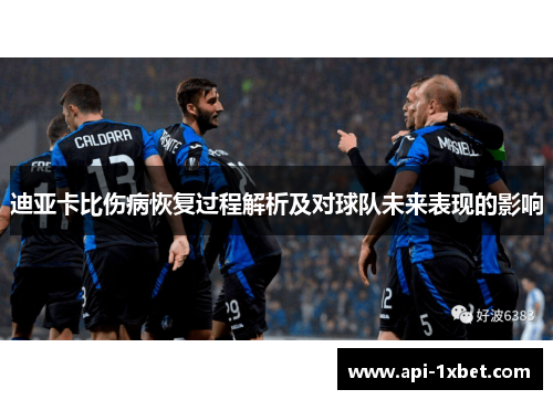 迪亚卡比伤病恢复过程解析及对球队未来表现的影响 迪亚卡比伤病恢复过程解析及对球队未来表现的影响
