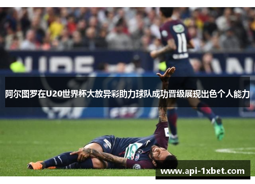 阿尔图罗在U20世界杯大放异彩助力球队成功晋级展现出色个人能力