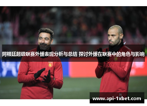阿根廷超级联赛外援表现分析与总结 探讨外援在联赛中的角色与影响 阿根廷超级联赛外援表现分析与总结 探讨外援在联赛中的角色与影响