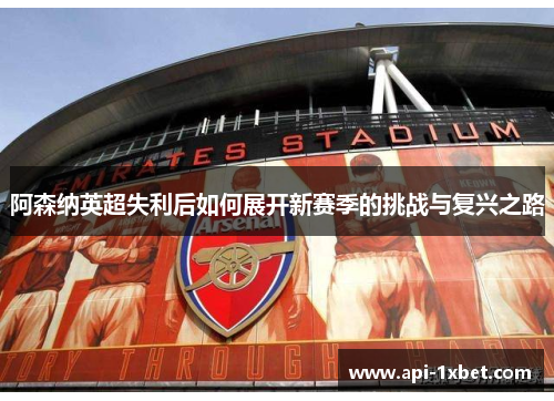 阿森纳英超失利后如何展开新赛季的挑战与复兴之路 阿森纳英超失利后如何展开新赛季的挑战与复兴之路