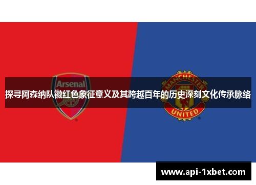 探寻阿森纳队徽红色象征意义及其跨越百年的历史深刻文化传承脉络 探寻阿森纳队徽红色象征意义及其跨越百年的历史深刻文化传承脉络