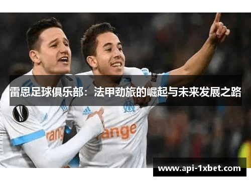 雷恩足球俱乐部:法甲劲旅的崛起与未来发展之路 雷恩足球俱乐部:法甲劲旅的崛起与未来发展之路