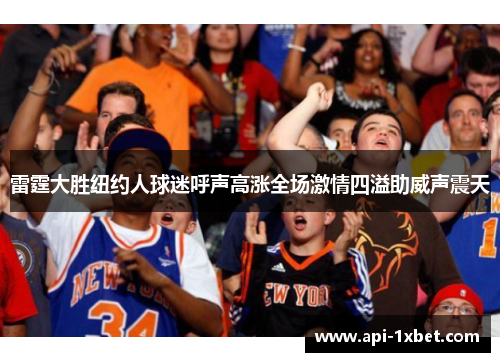 雷霆大胜纽约人球迷呼声高涨全场激情四溢助威声震天