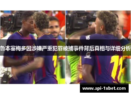 鲁本塞梅多因涉嫌严重犯罪被捕事件背后真相与详细分析 鲁本塞梅多因涉嫌严重犯罪被捕事件背后真相与详细分析