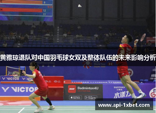 黄雅琼退队对中国羽毛球女双及整体队伍的未来影响分析