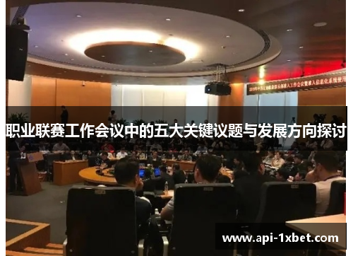 职业联赛工作会议中的五大关键议题与发展方向探讨 职业联赛工作会议中的五大关键议题与发展方向探讨