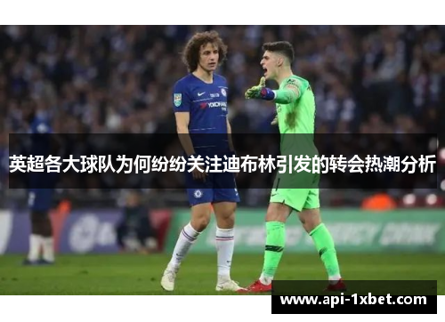 英超各大球队为何纷纷关注迪布林引发的转会热潮分析 英超各大球队为何纷纷关注迪布林引发的转会热潮分析