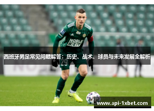 西班牙男足常见问题解答:历史、战术、球员与未来发展全解析 西班牙男足常见问题解答:历史、战术、球员与未来发展全解析