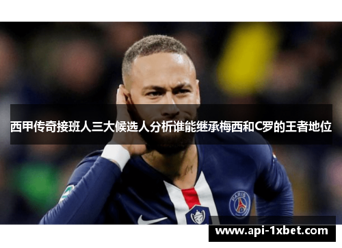 西甲传奇接班人三大候选人分析谁能继承梅西和C罗的王者地位