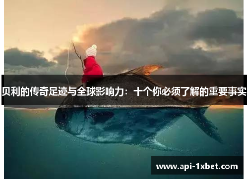 贝利的传奇足迹与全球影响力：十个你必须了解的重要事实