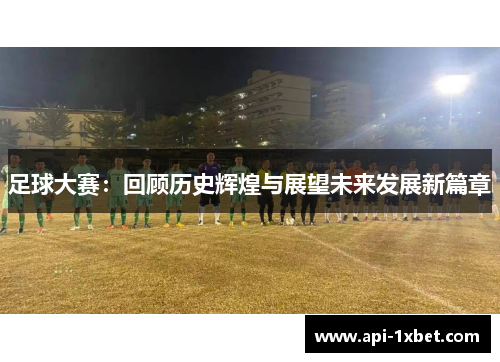 足球大赛:回顾历史辉煌与展望未来发展新篇章 足球大赛:回顾历史辉煌与展望未来发展新篇章