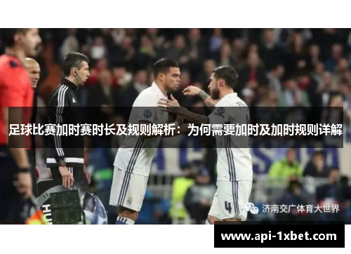 足球比赛加时赛时长及规则解析:为何需要加时及加时规则详解 足球比赛加时赛时长及规则解析:为何需要加时及加时规则详解
