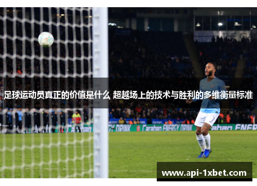 足球运动员真正的价值是什么 超越场上的技术与胜利的多维衡量标准