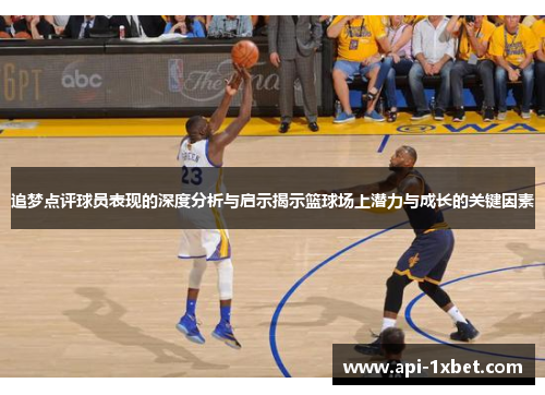 追梦点评球员表现的深度分析与启示揭示篮球场上潜力与成长的关键因素 追梦点评球员表现的深度分析与启示揭示篮球场上潜力与成长的关键因素