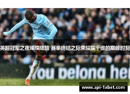 英超冠军之夜璀璨绽放 赛季终结之际荣耀属于谁的巅峰时刻 英超冠军之夜璀璨绽放 赛季终结之际荣耀属于谁的巅峰时刻