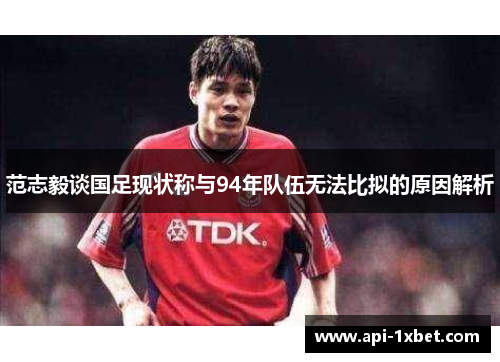 范志毅谈国足现状称与94年队伍无法比拟的原因解析