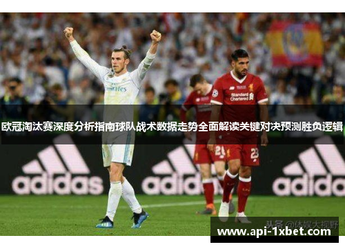 欧冠淘汰赛深度分析指南球队战术数据走势全面解读关键对决预测胜负逻辑 欧冠淘汰赛深度分析指南球队战术数据走势全面解读关键对决预测胜负逻辑