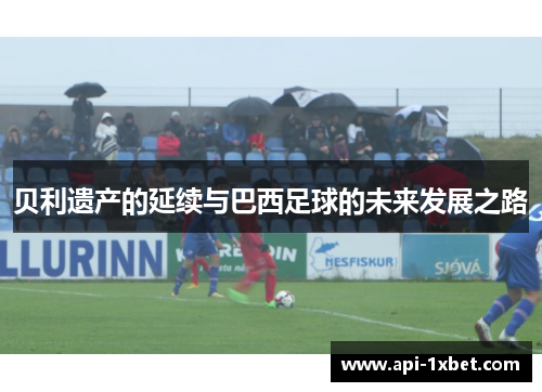 贝利遗产的延续与巴西足球的未来发展之路