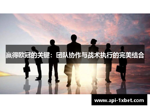 赢得欧冠的关键：团队协作与战术执行的完美结合