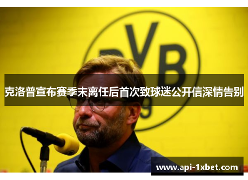 克洛普宣布赛季末离任后首次致球迷公开信深情告别 克洛普宣布赛季末离任后首次致球迷公开信深情告别