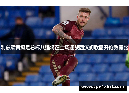 利兹联晋级足总杯八强将在主场迎战西汉姆联展开伦敦德比 利兹联晋级足总杯八强将在主场迎战西汉姆联展开伦敦德比