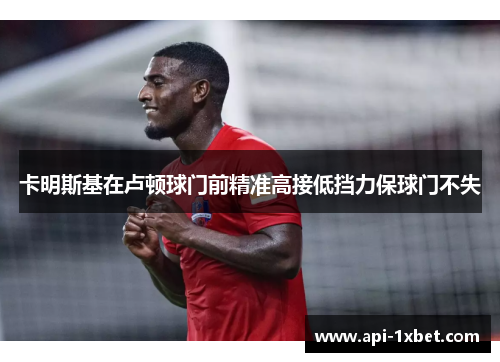 卡明斯基在卢顿球门前精准高接低挡力保球门不失