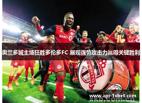 奥兰多城主场狂胜多伦多FC 展现强势攻击力赢得关键胜利 奥兰多城主场狂胜多伦多FC 展现强势攻击力赢得关键胜利