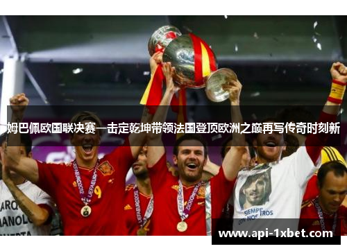 姆巴佩欧国联决赛一击定乾坤带领法国登顶欧洲之巅再写传奇时刻新