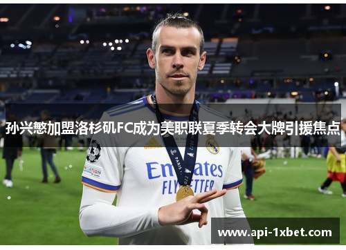 孙兴慜加盟洛杉矶FC成为美职联夏季转会大牌引援焦点 孙兴慜加盟洛杉矶FC成为美职联夏季转会大牌引援焦点