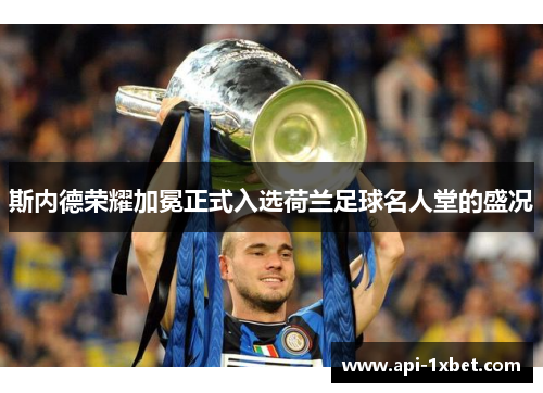 斯内德荣耀加冕正式入选荷兰足球名人堂的盛况 斯内德荣耀加冕正式入选荷兰足球名人堂的盛况