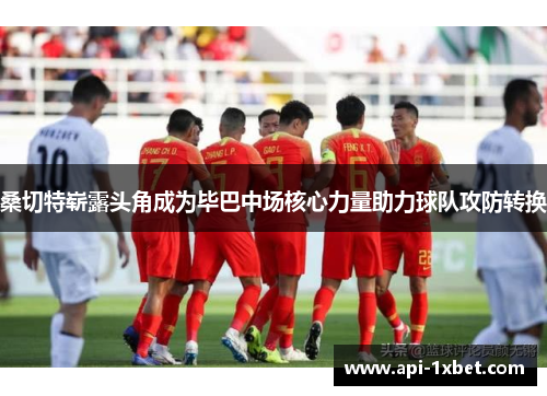 桑切特崭露头角成为毕巴中场核心力量助力球队攻防转换