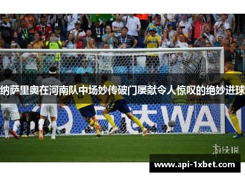 纳萨里奥在河南队中场妙传破门屡献令人惊叹的绝妙进球