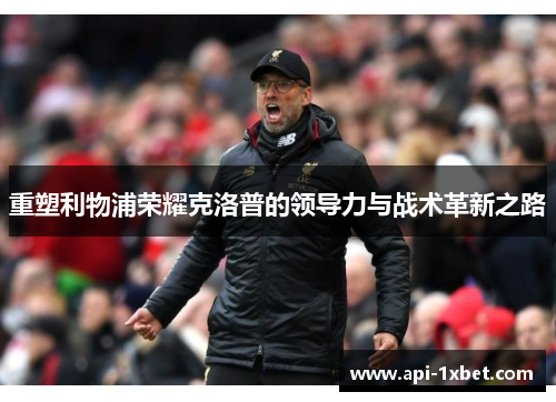 重塑利物浦荣耀克洛普的领导力与战术革新之路