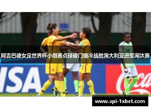 阿吉巴德女足世界杯小组赛点球破门爆冷战胜澳大利亚进军淘汰赛