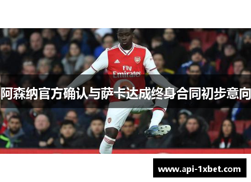 阿森纳官方确认与萨卡达成终身合同初步意向