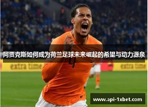 阿贾克斯如何成为荷兰足球未来崛起的希望与动力源泉 阿贾克斯如何成为荷兰足球未来崛起的希望与动力源泉