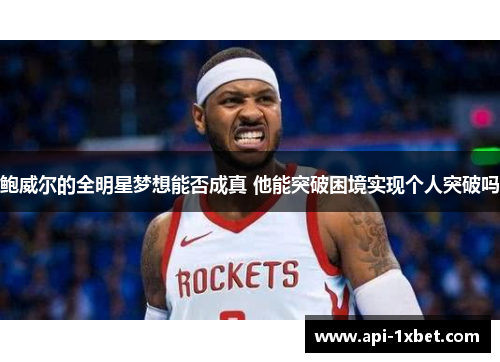 鲍威尔的全明星梦想能否成真 他能突破困境实现个人突破吗 鲍威尔的全明星梦想能否成真 他能突破困境实现个人突破吗