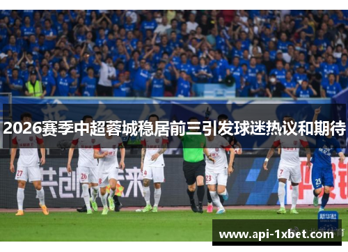 2026赛季中超蓉城稳居前三引发球迷热议和期待 2026赛季中超蓉城稳居前三引发球迷热议和期待